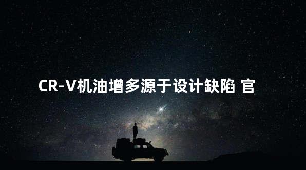 CR-V机油增多源于设计缺陷 官方回应疑点重重
